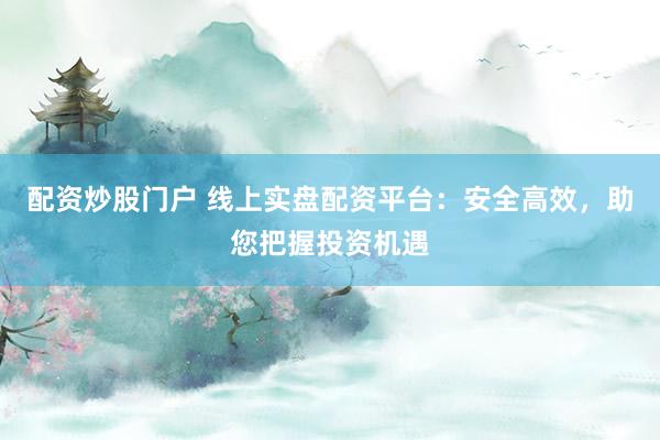 配资炒股门户 线上实盘配资平台：安全高效，助您把握投资机遇