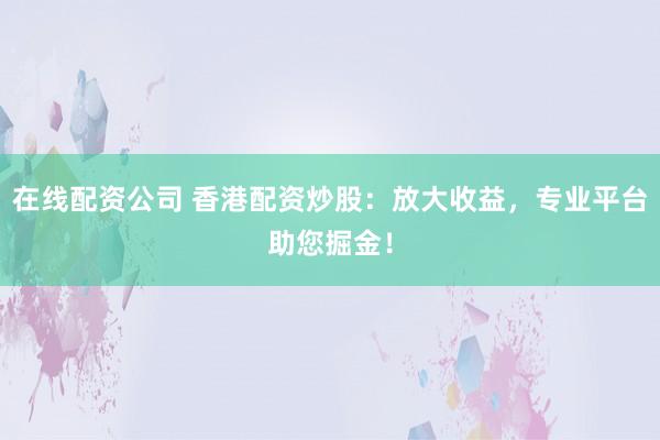 在线配资公司 香港配资炒股：放大收益，专业平台助您掘金！