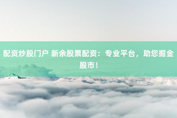配资炒股门户 新余股票配资：专业平台，助您掘金股市！