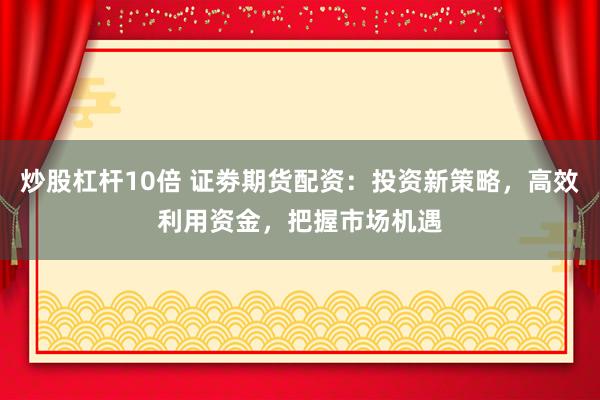 炒股杠杆10倍 证劵期货配资：投资新策略，高效利用资金，把握市场机遇