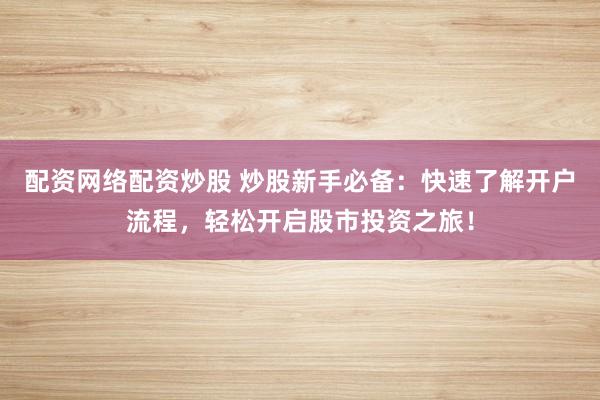 配资网络配资炒股 炒股新手必备：快速了解开户流程，轻松开启股市投资之旅！