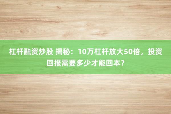 杠杆融资炒股 揭秘：10万杠杆放大50倍，投资回报需要多少才能回本？