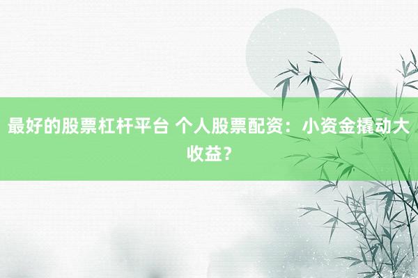 最好的股票杠杆平台 个人股票配资：小资金撬动大收益？