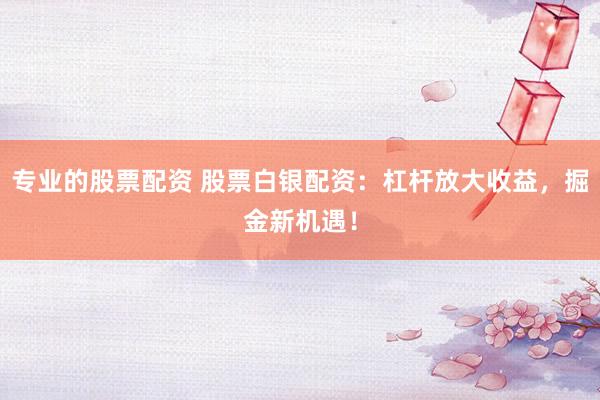 专业的股票配资 股票白银配资：杠杆放大收益，掘金新机遇！