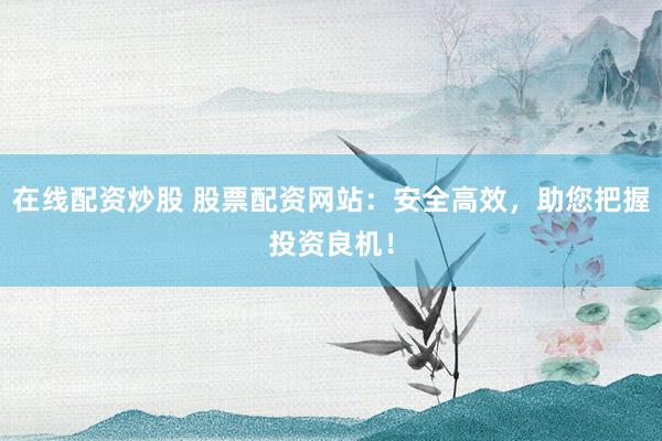 在线配资炒股 股票配资网站：安全高效，助您把握投资良机！