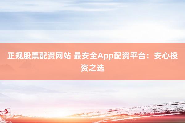 正规股票配资网站 最安全App配资平台：安心投资之选