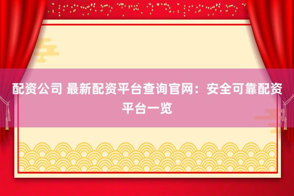 配资公司 最新配资平台查询官网：安全可靠配资平台一览