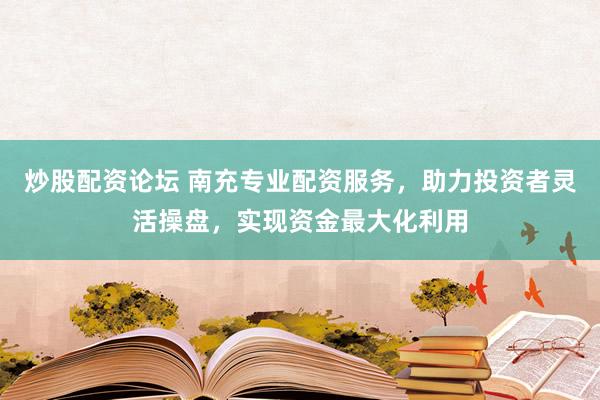 炒股配资论坛 南充专业配资服务，助力投资者灵活操盘，实现资金最大化利用