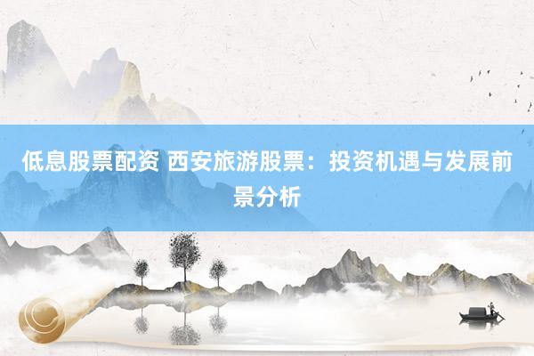 低息股票配资 西安旅游股票：投资机遇与发展前景分析