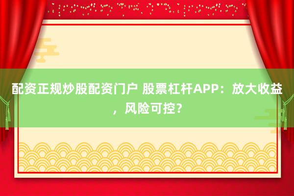 配资正规炒股配资门户 股票杠杆APP：放大收益，风险可控？