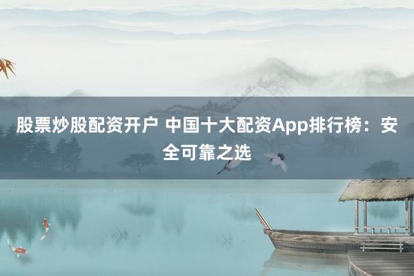 股票炒股配资开户 中国十大配资App排行榜：安全可靠之选