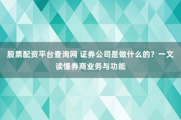 股票配资平台查询网 证券公司是做什么的？一文读懂券商业务与功能
