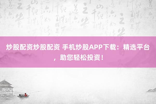 炒股配资炒股配资 手机炒股APP下载：精选平台，助您轻松投资！