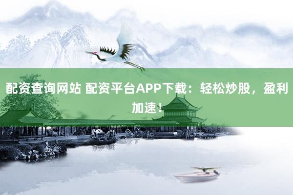 配资查询网站 配资平台APP下载：轻松炒股，盈利加速！