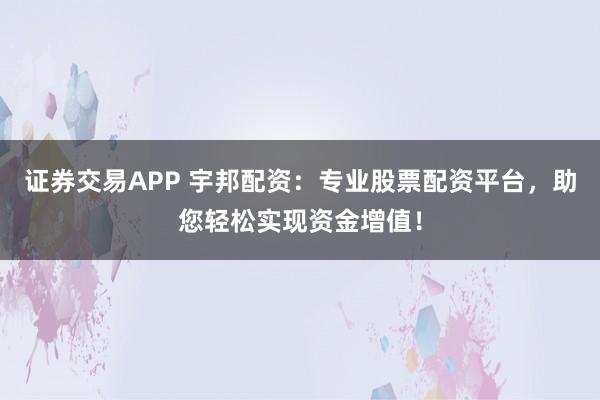 证券交易APP 宇邦配资：专业股票配资平台，助您轻松实现资金增值！