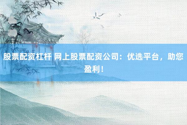 股票配资杠杆 网上股票配资公司：优选平台，助您盈利！
