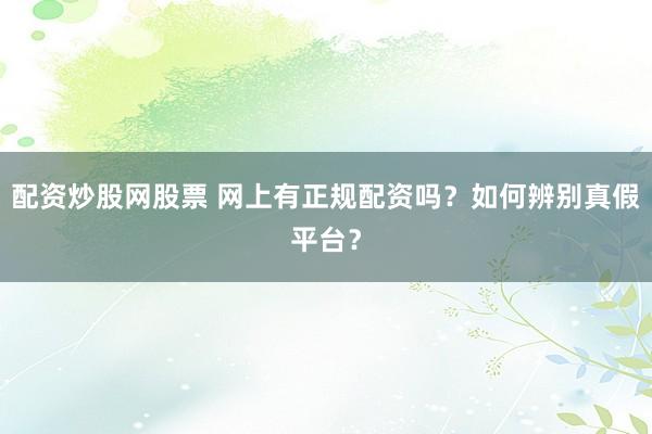 配资炒股网股票 网上有正规配资吗？如何辨别真假平台？