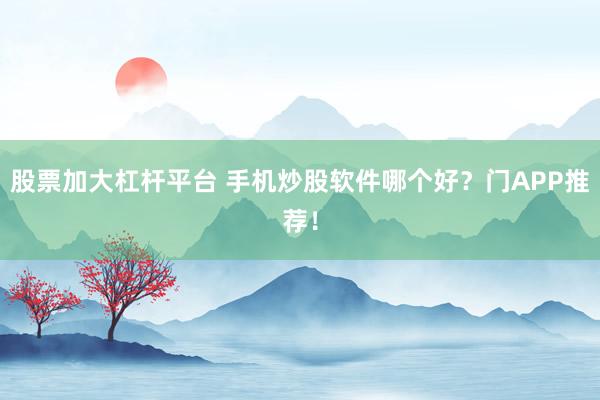 股票加大杠杆平台 手机炒股软件哪个好？门APP推荐！