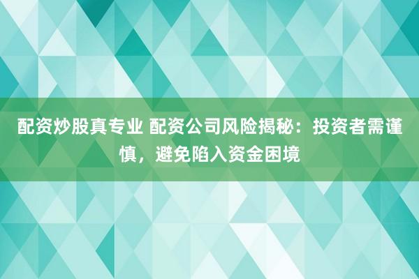 配资炒股真专业 配资公司风险揭秘：投资者需谨慎，避免陷入资金困境