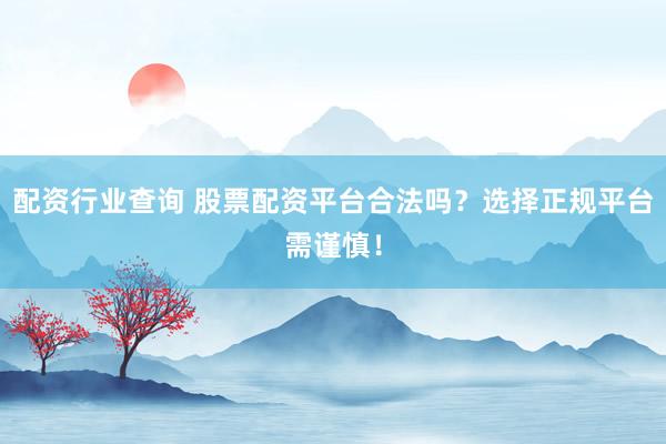 配资行业查询 股票配资平台合法吗？选择正规平台需谨慎！