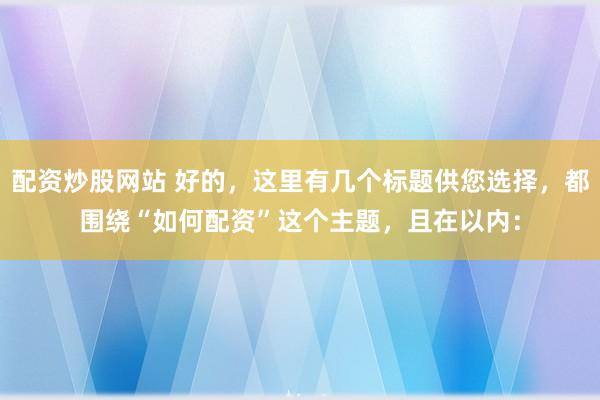 配资炒股网站 好的，这里有几个标题供您选择，都围绕“如何配资”这个主题，且在以内：