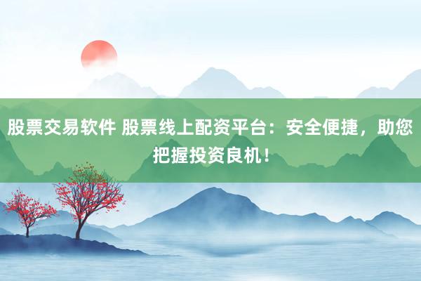 股票交易软件 股票线上配资平台：安全便捷，助您把握投资良机！
