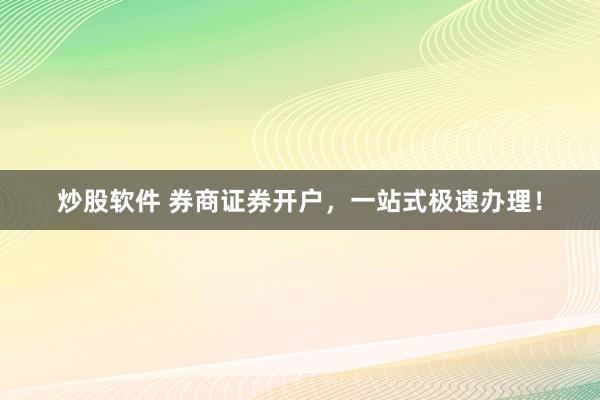炒股软件 券商证券开户，一站式极速办理！