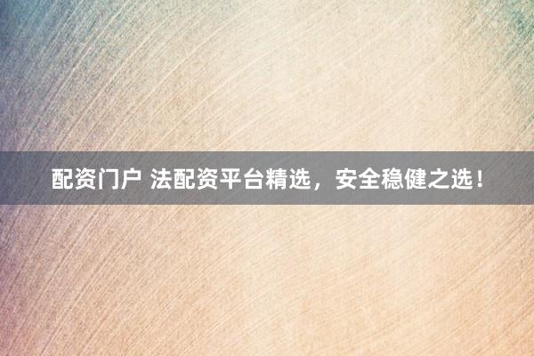 配资门户 法配资平台精选，安全稳健之选！