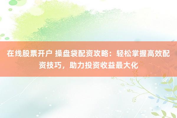 在线股票开户 操盘袋配资攻略：轻松掌握高效配资技巧，助力投资收益最大化