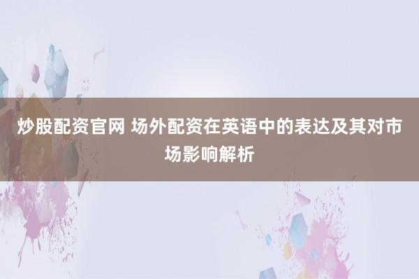 炒股配资官网 场外配资在英语中的表达及其对市场影响解析