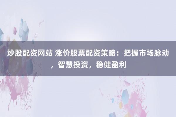 炒股配资网站 涨价股票配资策略：把握市场脉动，智慧投资，稳健盈利