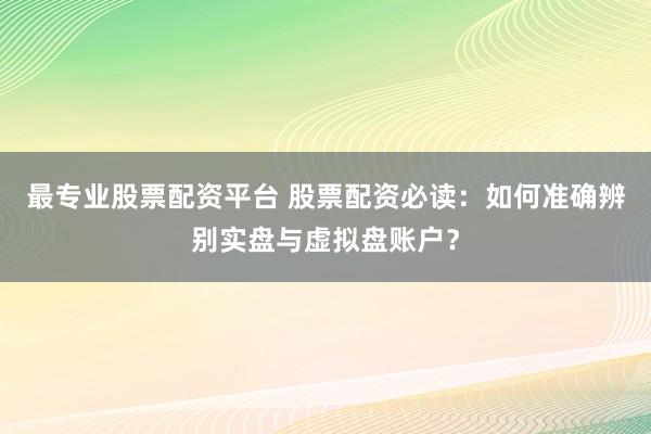 最专业股票配资平台 股票配资必读：如何准确辨别实盘与虚拟盘账户？