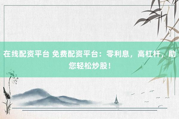 在线配资平台 免费配资平台：零利息，高杠杆，助您轻松炒股！