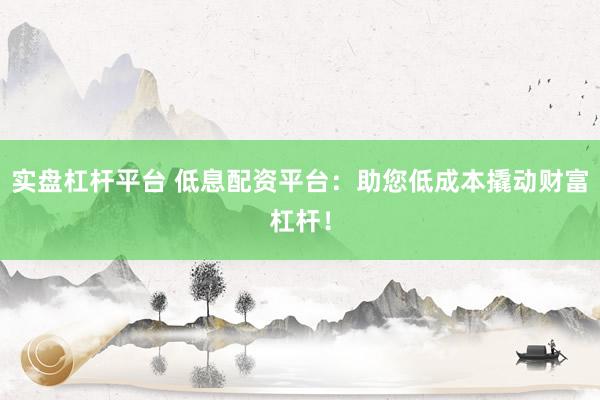 实盘杠杆平台 低息配资平台：助您低成本撬动财富杠杆！