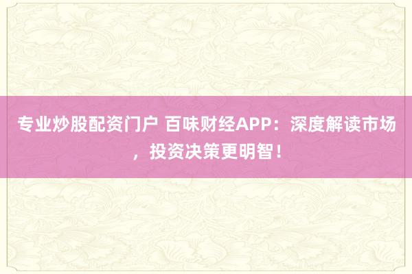 专业炒股配资门户 百味财经APP：深度解读市场，投资决策更明智！