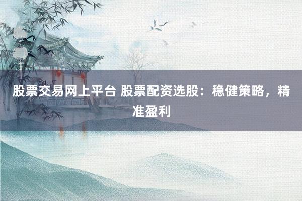 股票交易网上平台 股票配资选股：稳健策略，精准盈利