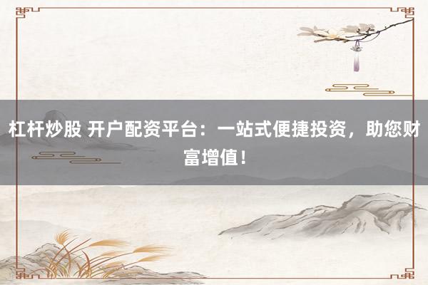 杠杆炒股 开户配资平台：一站式便捷投资，助您财富增值！