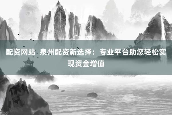 配资网站  泉州配资新选择：专业平台助您轻松实现资金增值