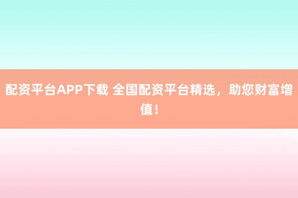 配资平台APP下载 全国配资平台精选，助您财富增值！