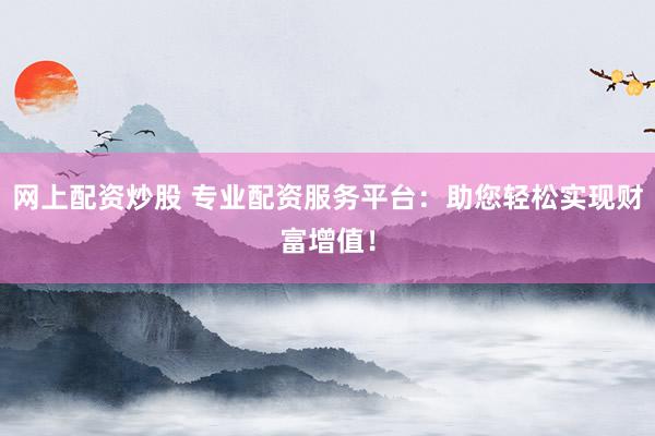 网上配资炒股 专业配资服务平台：助您轻松实现财富增值！