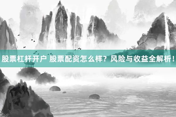 股票杠杆开户 股票配资怎么样？风险与收益全解析！