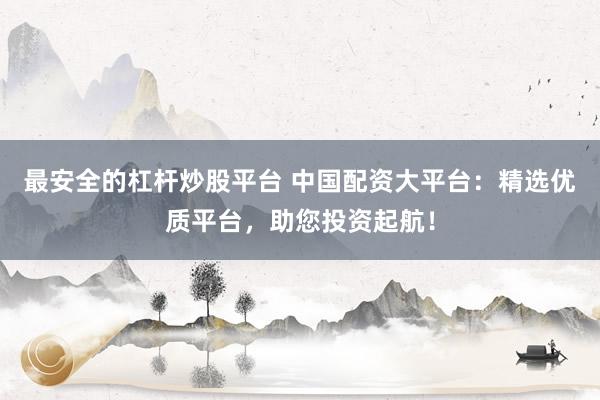 最安全的杠杆炒股平台 中国配资大平台：精选优质平台，助您投资起航！