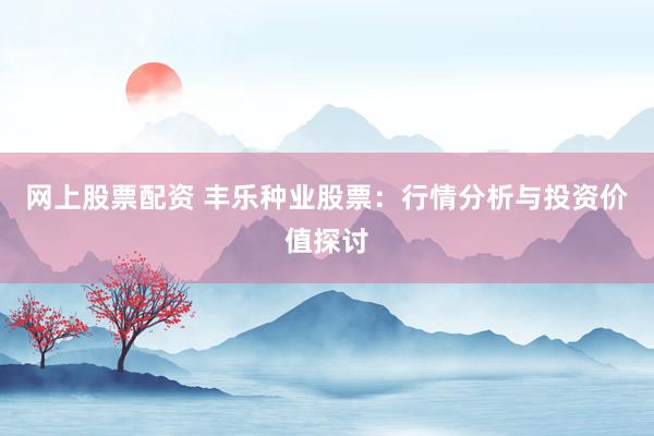 网上股票配资 丰乐种业股票：行情分析与投资价值探讨