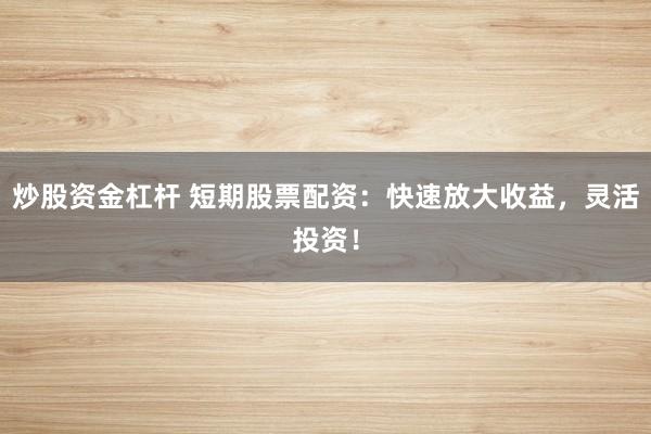 炒股资金杠杆 短期股票配资：快速放大收益，灵活投资！