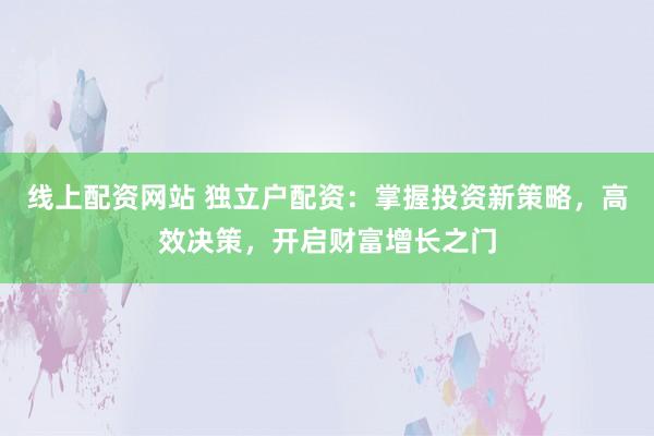 线上配资网站 独立户配资：掌握投资新策略，高效决策，开启财富增长之门