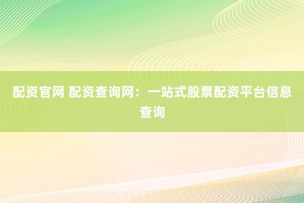 配资官网 配资查询网：一站式股票配资平台信息查询