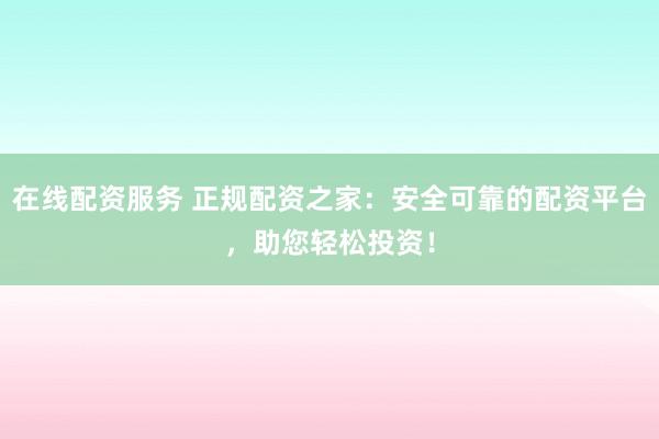 在线配资服务 正规配资之家：安全可靠的配资平台，助您轻松投资！