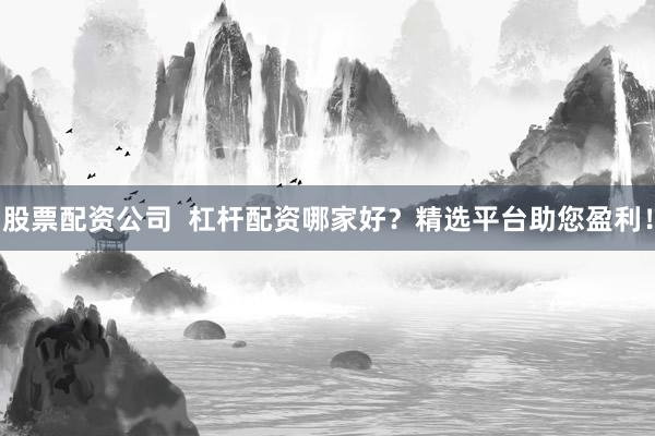 股票配资公司  杠杆配资哪家好？精选平台助您盈利！