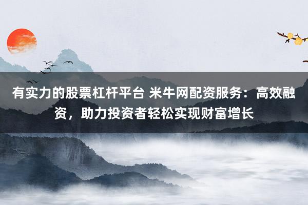 有实力的股票杠杆平台 米牛网配资服务：高效融资，助力投资者轻松实现财富增长