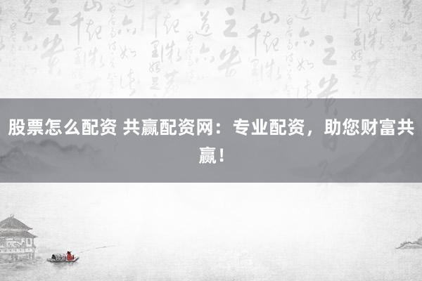 股票怎么配资 共赢配资网：专业配资，助您财富共赢！